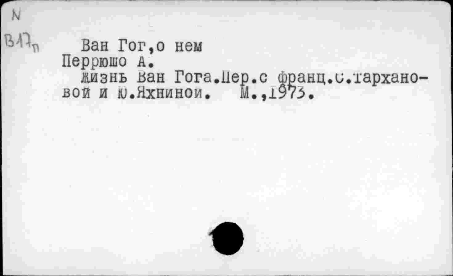 ﻿к
Ван Гог,о нем
Перрюшо а.
жизнь ван Гога.Иер.с франц.и.Тархановой и ю.Яхнинои. М.,1975.